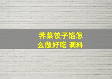 荠菜饺子馅怎么做好吃 调料